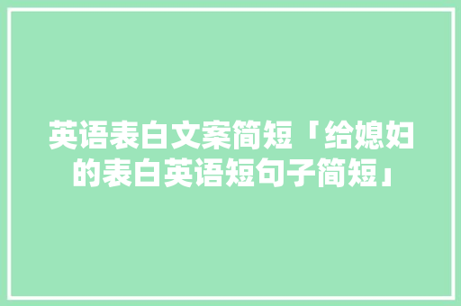 英语表白文案简短「给媳妇的表白英语短句子简短」 英语表白文案简短「给媳妇的表白英语短句子简短」 聊天话题