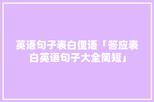 英语句子表白俚语「答应表白英语句子大全简短」 英语句子表白俚语「答应表白英语句子大全简短」 聊天话题