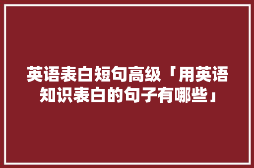 英语表白短句高级「用英语知识表白的句子有哪些」 英语表白短句高级「用英语知识表白的句子有哪些」 恋爱技巧