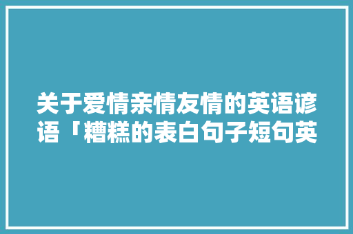 关于爱情亲情友情的英语谚语「糟糕的表白句子短句英语版」 关于爱情亲情友情的英语谚语「糟糕的表白句子短句英语版」 土味情话