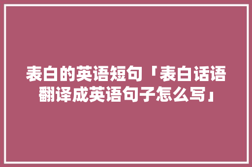 表白的英语短句「表白话语翻译成英语句子怎么写」 表白的英语短句「表白话语翻译成英语句子怎么写」 恋爱技巧