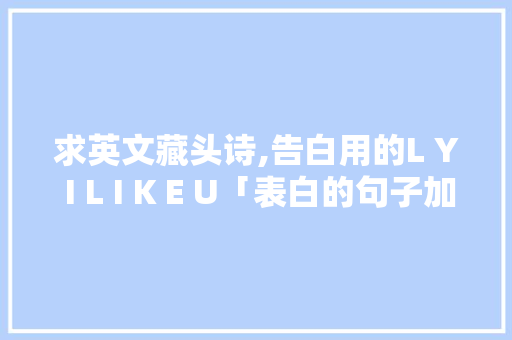 求英文藏头诗,告白用的L Y I L I K E U「表白的句子加翻译英语怎么说」 求英文藏头诗,告白用的L Y I L I K E U「表白的句子加翻译英语怎么说」 撩妹套路