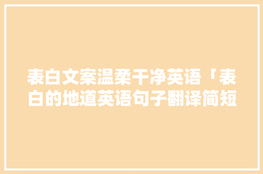 表白文案温柔干净英语「表白的地道英语句子翻译简短」 表白文案温柔干净英语「表白的地道英语句子翻译简短」 恋爱技巧