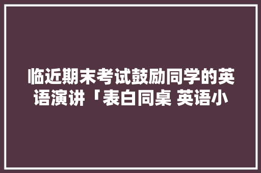 临近期末考试鼓励同学的英语演讲「表白同桌 英语小句子简短」 临近期末考试鼓励同学的英语演讲「表白同桌 英语小句子简短」 表白句子