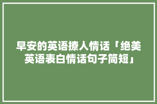 早安的英语撩人情话「绝美英语表白情话句子简短」 早安的英语撩人情话「绝美英语表白情话句子简短」 表白句子
