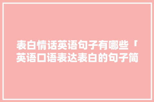 表白情话英语句子有哪些「英语口语表达表白的句子简短」 表白情话英语句子有哪些「英语口语表达表白的句子简短」 恋爱技巧