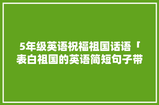 5年级英语祝福祖国话语「表白祖国的英语简短句子带翻译」 5年级英语祝福祖国话语「表白祖国的英语简短句子带翻译」 聊天话题