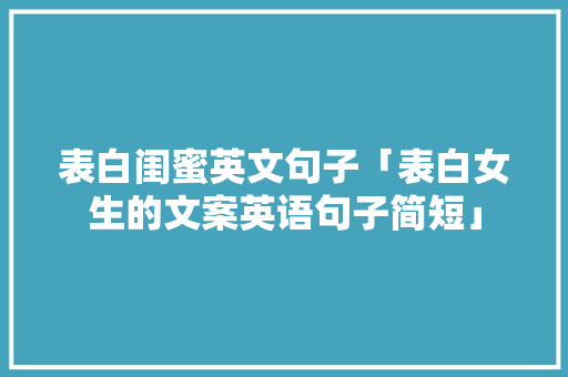 表白闺蜜英文句子「表白女生的文案英语句子简短」 表白闺蜜英文句子「表白女生的文案英语句子简短」 土味情话