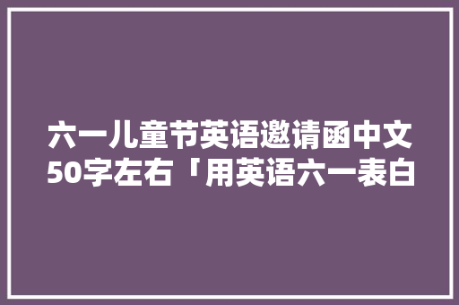 六一儿童节英语邀请函中文50字左右「用英语六一表白的句子有哪些」 六一儿童节英语邀请函中文50字左右「用英语六一表白的句子有哪些」 恋爱技巧