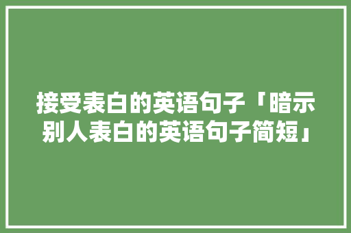 接受表白的英语句子「暗示别人表白的英语句子简短」 接受表白的英语句子「暗示别人表白的英语句子简短」 恋爱技巧