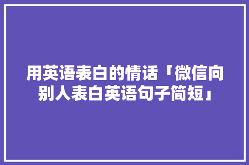 用英语表白的情话「微信向别人表白英语句子简短」 用英语表白的情话「微信向别人表白英语句子简短」 聊天话题