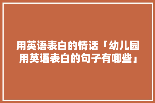 用英语表白的情话「幼儿园用英语表白的句子有哪些」 用英语表白的情话「幼儿园用英语表白的句子有哪些」 撩妹套路
