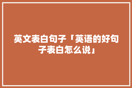 英文表白句子「英语的好句子表白怎么说」 英文表白句子「英语的好句子表白怎么说」 恋爱技巧