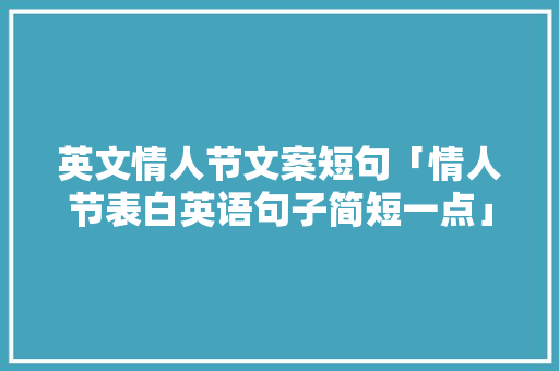 英文情人节文案短句「情人节表白英语句子简短一点」 英文情人节文案短句「情人节表白英语句子简短一点」 土味情话