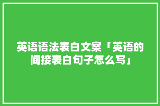 英语语法表白文案「英语的间接表白句子怎么写」 英语语法表白文案「英语的间接表白句子怎么写」 撩妹套路