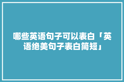 哪些英语句子可以表白「英语绝美句子表白简短」 哪些英语句子可以表白「英语绝美句子表白简短」 表白句子
