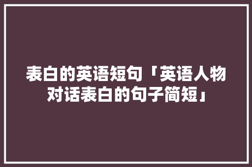 表白的英语短句「英语人物对话表白的句子简短」 表白的英语短句「英语人物对话表白的句子简短」 撩妹套路