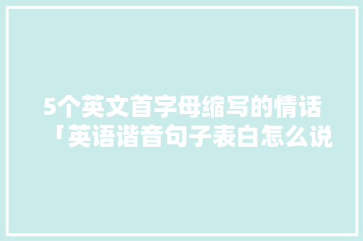 5个英文首字母缩写的情话「英语谐音句子表白怎么说」 5个英文首字母缩写的情话「英语谐音句子表白怎么说」 土味情话