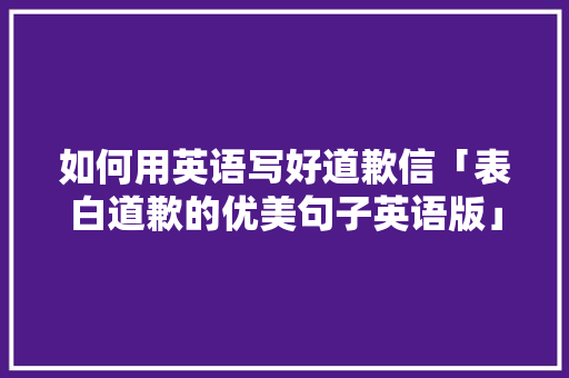 如何用英语写好道歉信「表白道歉的优美句子英语版」 如何用英语写好道歉信「表白道歉的优美句子英语版」 表白句子