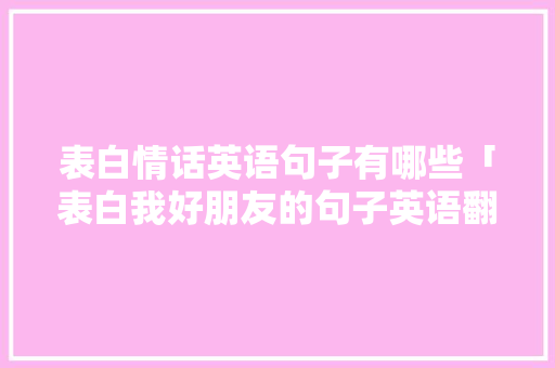 表白情话英语句子有哪些「表白我好朋友的句子英语翻译」 表白情话英语句子有哪些「表白我好朋友的句子英语翻译」 聊天话题