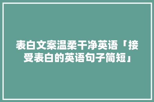 表白文案温柔干净英语「接受表白的英语句子简短」 表白文案温柔干净英语「接受表白的英语句子简短」 聊天话题