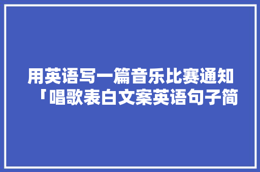 用英语写一篇音乐比赛通知「唱歌表白文案英语句子简短」 用英语写一篇音乐比赛通知「唱歌表白文案英语句子简短」 土味情话