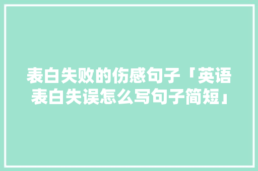 表白失败的伤感句子「英语表白失误怎么写句子简短」 表白失败的伤感句子「英语表白失误怎么写句子简短」 土味情话