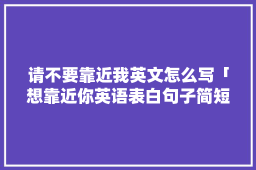 请不要靠近我英文怎么写「想靠近你英语表白句子简短」 请不要靠近我英文怎么写「想靠近你英语表白句子简短」 恋爱技巧