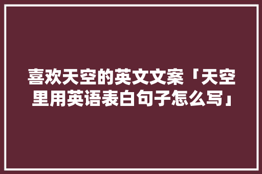 喜欢天空的英文文案「天空里用英语表白句子怎么写」 喜欢天空的英文文案「天空里用英语表白句子怎么写」 聊天话题