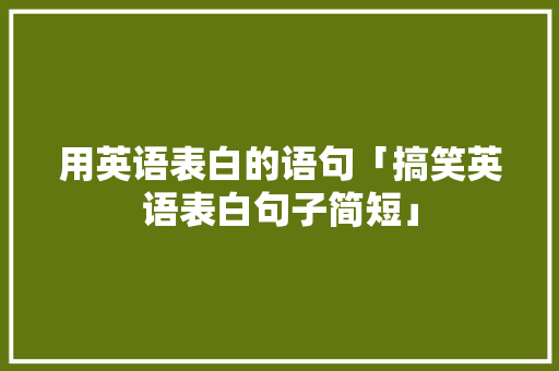 用英语表白的语句「搞笑英语表白句子简短」 用英语表白的语句「搞笑英语表白句子简短」 土味情话
