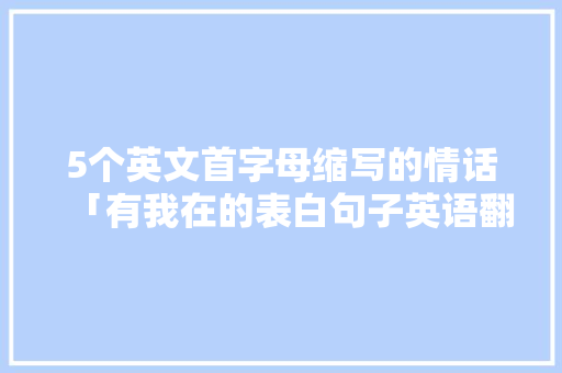 5个英文首字母缩写的情话「有我在的表白句子英语翻译」 5个英文首字母缩写的情话「有我在的表白句子英语翻译」 恋爱技巧