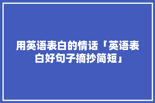 用英语表白的情话「英语表白好句子摘抄简短」 用英语表白的情话「英语表白好句子摘抄简短」 聊天话题