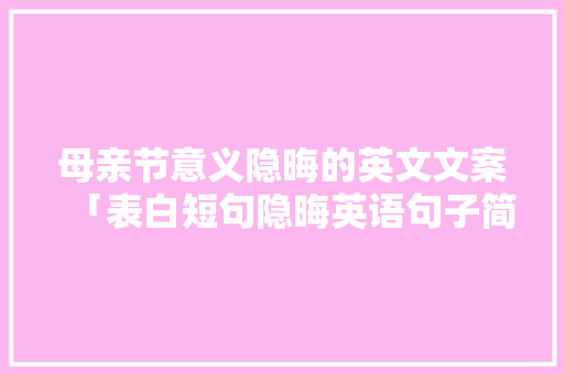 母亲节意义隐晦的英文文案「表白短句隐晦英语句子简短一点」 母亲节意义隐晦的英文文案「表白短句隐晦英语句子简短一点」 土味情话