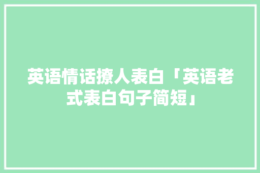 英语情话撩人表白「英语老式表白句子简短」 英语情话撩人表白「英语老式表白句子简短」 表白句子