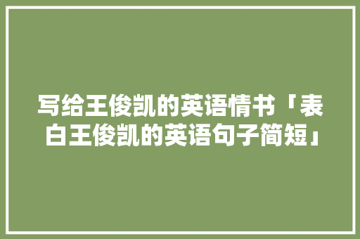 写给王俊凯的英语情书「表白王俊凯的英语句子简短」 写给王俊凯的英语情书「表白王俊凯的英语句子简短」 聊天话题