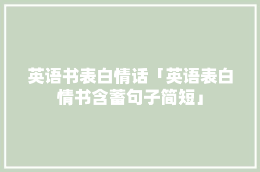 英语书表白情话「英语表白情书含蓄句子简短」 英语书表白情话「英语表白情书含蓄句子简短」 表白句子