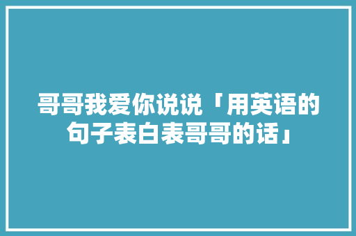 哥哥我爱你说说「用英语的句子表白表哥哥的话」 哥哥我爱你说说「用英语的句子表白表哥哥的话」 恋爱技巧