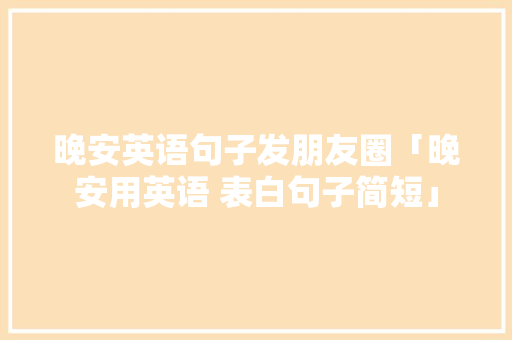 晚安英语句子发朋友圈「晚安用英语 表白句子简短」 晚安英语句子发朋友圈「晚安用英语 表白句子简短」 聊天话题