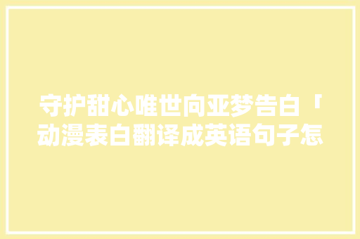 守护甜心唯世向亚梦告白「动漫表白翻译成英语句子怎么说」 守护甜心唯世向亚梦告白「动漫表白翻译成英语句子怎么说」 恋爱技巧