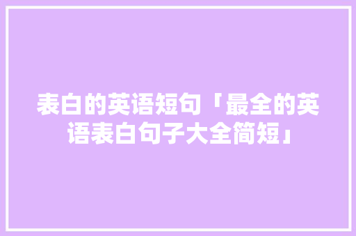 表白的英语短句「最全的英语表白句子大全简短」 表白的英语短句「最全的英语表白句子大全简短」 恋爱技巧