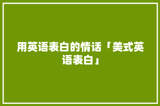 用英语表白的情话「美式英语表白」 用英语表白的情话「美式英语表白」 聊天话题