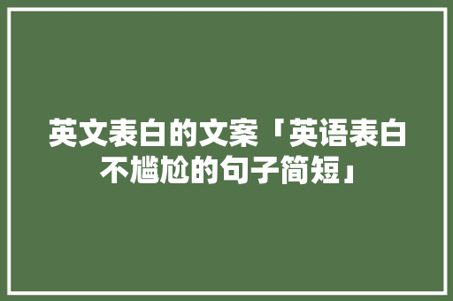 英文表白的文案「英语表白不尴尬的句子简短」 英文表白的文案「英语表白不尴尬的句子简短」 聊天话题
