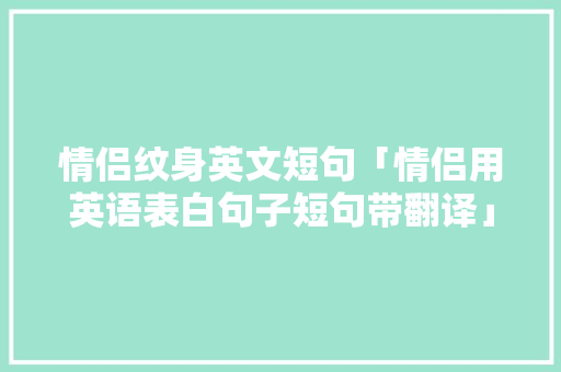 情侣纹身英文短句「情侣用英语表白句子短句带翻译」 情侣纹身英文短句「情侣用英语表白句子短句带翻译」 聊天话题