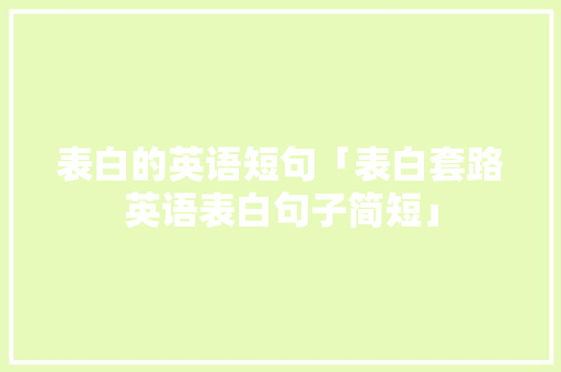 表白的英语短句「表白套路英语表白句子简短」 表白句子 表白的英语短句「表白套路英语表白句子简短」 表白的英语短句「表白套路英语表白句子简短」 表白句子