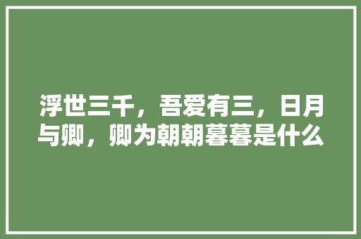 浮世三千，吾爱有三，日月与卿，卿为朝朝暮暮是什么意思。是我爱你的意思吗「日月与卿英语表白句子简短」 浮世三千，吾爱有三，日月与卿，卿为朝朝暮暮是什么意思。是我爱你的意思吗「日月与卿英语表白句子简短」 聊天话题
