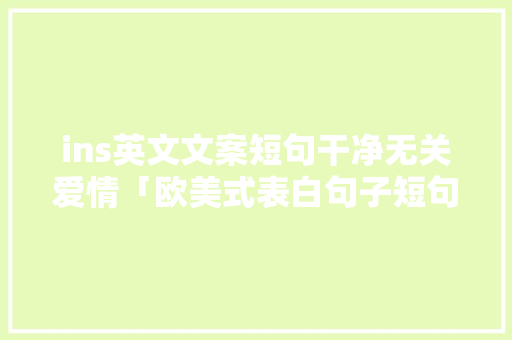 ins英文文案短句干净无关爱情「欧美式表白句子短句英语版」 ins英文文案短句干净无关爱情「欧美式表白句子短句英语版」 撩妹套路