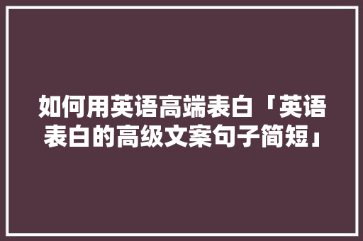 如何用英语高端表白「英语表白的高级文案句子简短」 如何用英语高端表白「英语表白的高级文案句子简短」 恋爱技巧