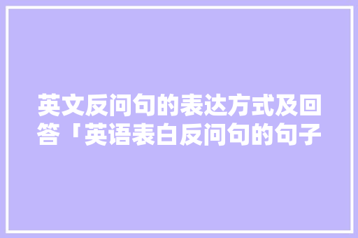 英文反问句的表达方式及回答「英语表白反问句的句子有哪些」 英文反问句的表达方式及回答「英语表白反问句的句子有哪些」 表白句子