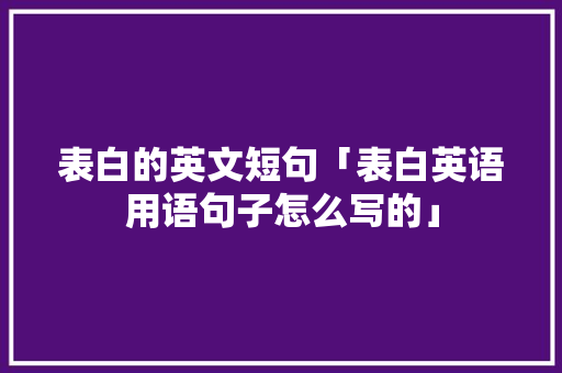 表白的英文短句「表白英语用语句子怎么写的」 恋爱技巧 表白的英文短句「表白英语用语句子怎么写的」 表白的英文短句「表白英语用语句子怎么写的」 恋爱技巧