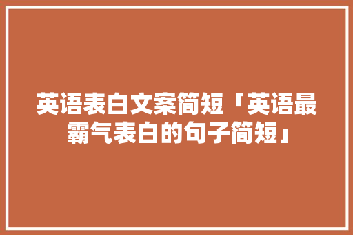 英语表白文案简短「英语最霸气表白的句子简短」 英语表白文案简短「英语最霸气表白的句子简短」 恋爱技巧
